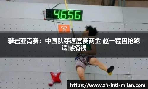攀岩亚青赛：中国队夺速度赛两金 赵一程因抢跑遗憾摘银